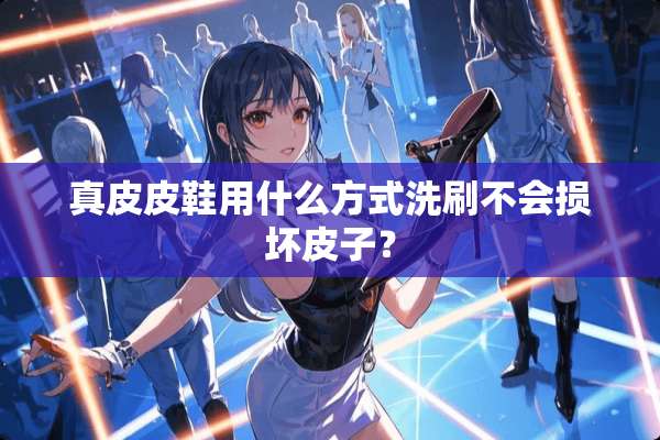 真皮皮鞋用什么方式洗刷不会损坏皮子？