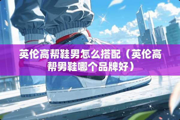 英伦高帮鞋男怎么搭配（英伦高帮男鞋哪个品牌好）