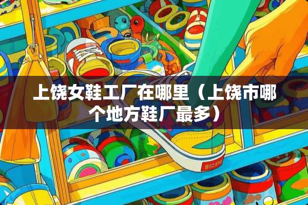 上饶女鞋工厂在哪里（上饶市哪个地方鞋厂最多）
