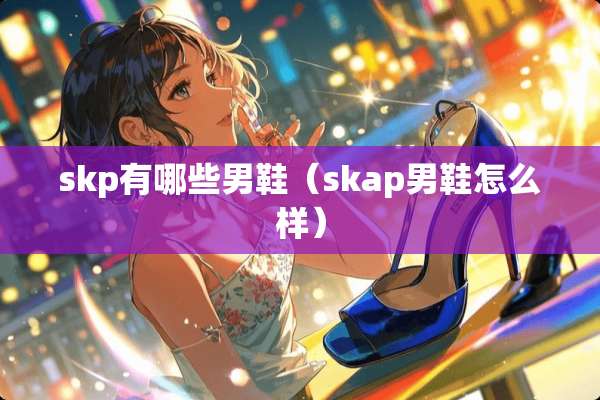 skp有哪些男鞋（skap男鞋怎么样）