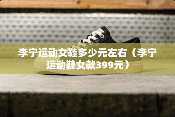 李宁运动女鞋多少元左右（李宁运动鞋女款399元）