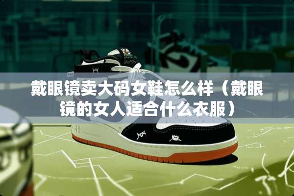 戴眼镜卖大码女鞋怎么样（戴眼镜的女人适合什么衣服）
