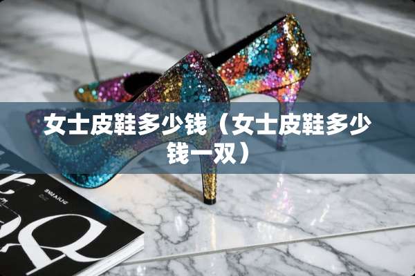 女士皮鞋多少钱（女士皮鞋多少钱一双）