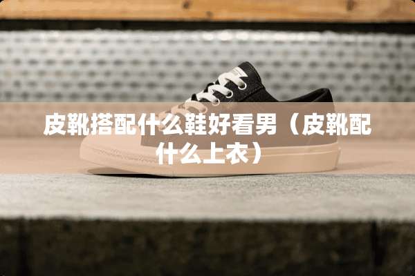 皮靴搭配什么鞋好看男（皮靴配什么上衣）