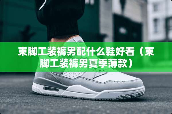 束脚工装裤男配什么鞋好看（束脚工装裤男夏季薄款）