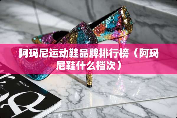 阿玛尼运动鞋品牌排行榜（阿玛尼鞋什么档次）