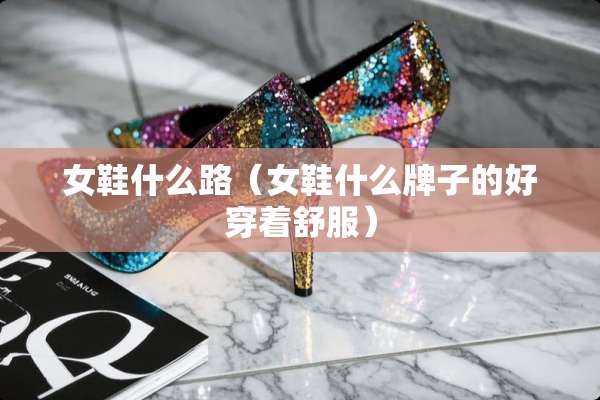 女鞋什么路（女鞋什么牌子的好穿着舒服）