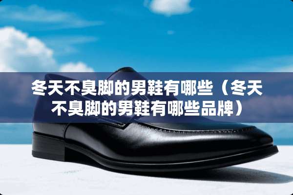 冬天不臭脚的男鞋有哪些（冬天不臭脚的男鞋有哪些品牌）
