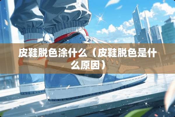 皮鞋脱色涂什么（皮鞋脱色是什么原因）