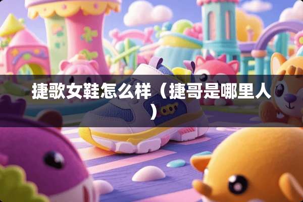 捷歌女鞋怎么样(捷哥是哪里人) 捷歌女鞋怎么样(捷哥是哪里人)