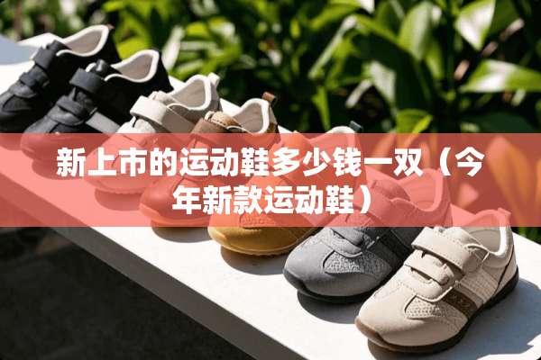新上市的运动鞋多少钱一双（今年新款运动鞋）