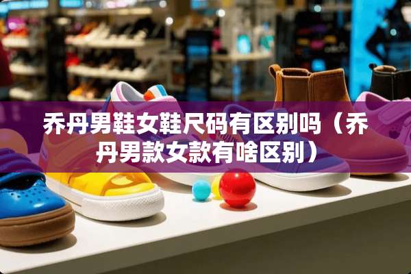 乔丹男鞋女鞋尺码有区别吗（乔丹男款女款有啥区别）