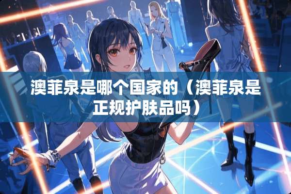 澳菲泉是哪个国家的（澳菲泉是正规护肤品吗）