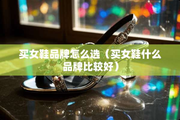 买女鞋品牌怎么选（买女鞋什么品牌比较好）