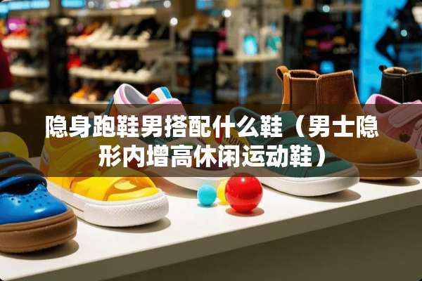 隐身跑鞋男搭配什么鞋（男士**内增高休闲运动鞋）