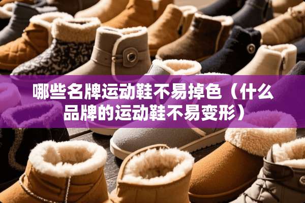 哪些名牌运动鞋不易掉色（什么品牌的运动鞋不易变形）