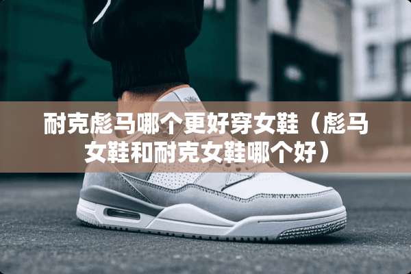 耐克彪马哪个更好穿女鞋（彪马女鞋和耐克女鞋哪个好）