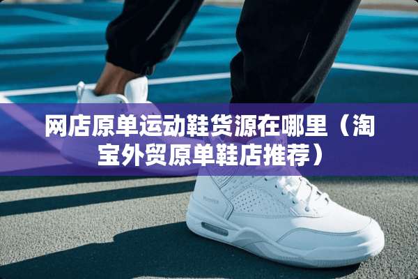 网店原单运动鞋货源在哪里（淘宝外贸原单鞋店推荐）