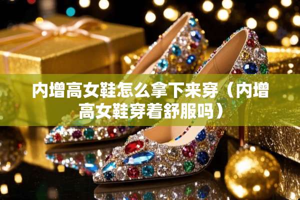 内增高女鞋怎么拿下来穿（内增高女鞋穿着舒服吗）