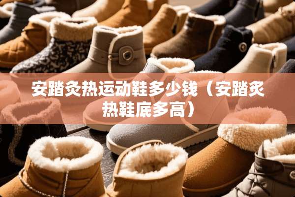 安踏灸热运动鞋多少钱（安踏炙热鞋底多高）