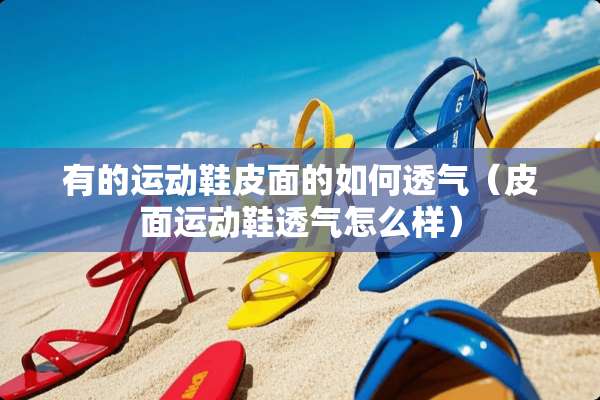有的运动鞋皮面的如何透气（皮面运动鞋透气怎么样）