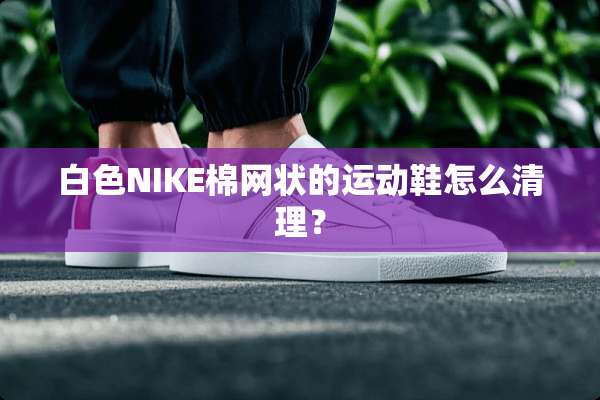 白色NIKE棉网状的运动鞋怎么清理？