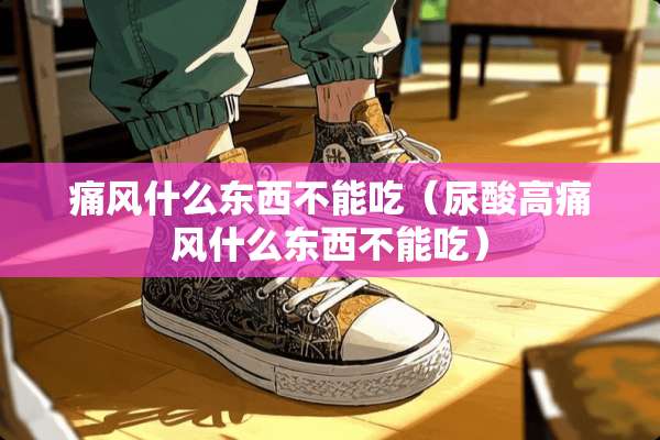 痛风什么东西不能吃（尿酸高痛风什么东西不能吃）