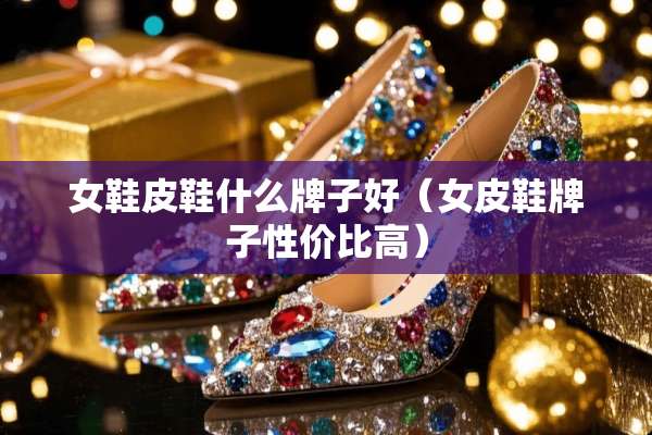 女鞋皮鞋什么牌子好（女皮鞋牌子性价比高）