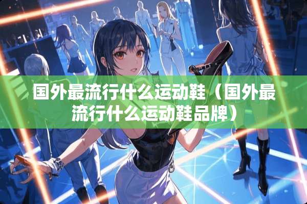 国外最流行什么运动鞋（国外最流行什么运动鞋品牌）