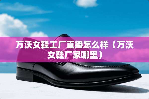 万沃女鞋工厂直播怎么样（万沃女鞋厂家哪里）