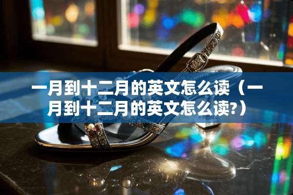 一月到十二月的英文怎么读（一月到十二月的英文怎么读?）