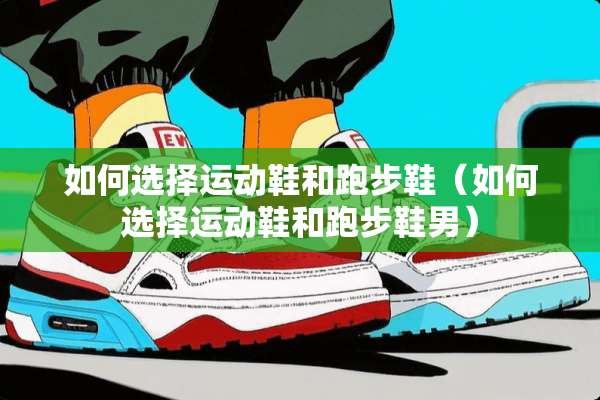 如何选择运动鞋和跑步鞋（如何选择运动鞋和跑步鞋男）