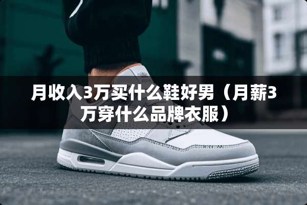 月收入3万买什么鞋好男（月薪3万穿什么品牌衣服）