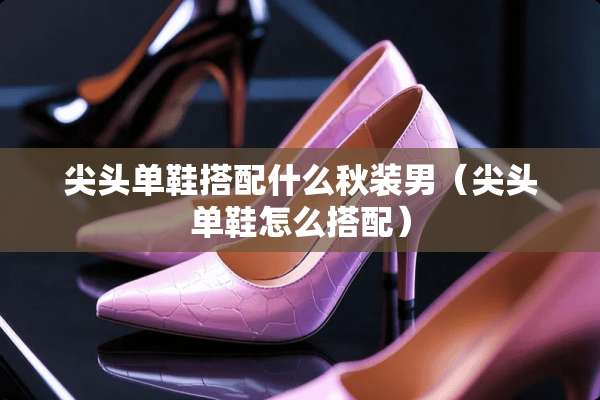 尖头单鞋搭配什么秋装男（尖头单鞋怎么搭配）