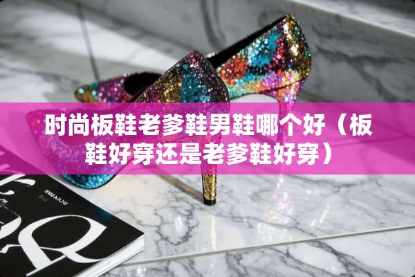 时尚板鞋老爹鞋男鞋哪个好（板鞋好穿还是老爹鞋好穿）