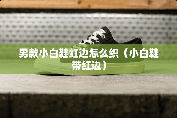 男款小白鞋红边怎么织（小白鞋带红边）