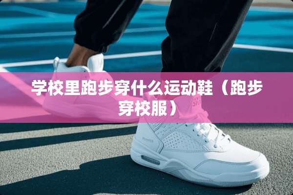 学校里跑步穿什么运动鞋（跑步穿校服）