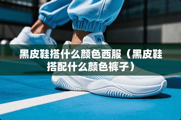 黑皮鞋搭什么颜色西服（黑皮鞋搭配什么颜色裤子）
