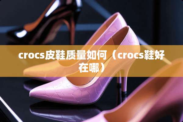 crocs皮鞋质量如何（crocs鞋好在哪）