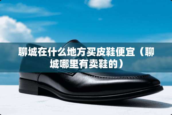聊城在什么地方买皮鞋便宜（聊城哪里有卖鞋的）