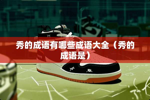 秀的成语有哪些成语大全（秀的成语是）