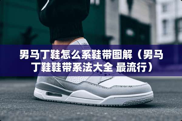 男马丁鞋怎么系鞋带图解（男马丁鞋鞋带系法大全 最流行）