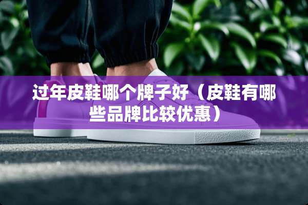 过年皮鞋哪个牌子好（皮鞋有哪些品牌比较优惠）