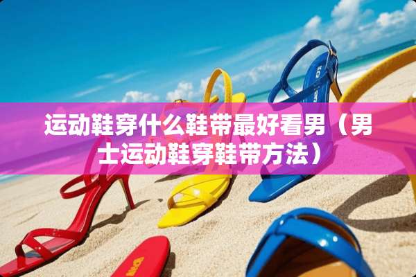运动鞋穿什么鞋带最好看男（男士运动鞋穿鞋带方法）