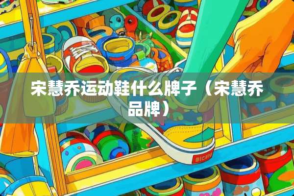 宋慧乔运动鞋什么牌子（宋慧乔品牌）