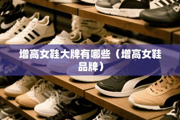 增高女鞋大牌有哪些（增高女鞋品牌）