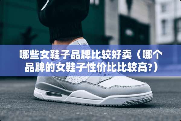 哪些女鞋子品牌比较好卖（哪个品牌的女鞋子性价比比较高?）