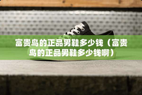 富贵鸟的正品男鞋多少钱（富贵鸟的正品男鞋多少钱啊）