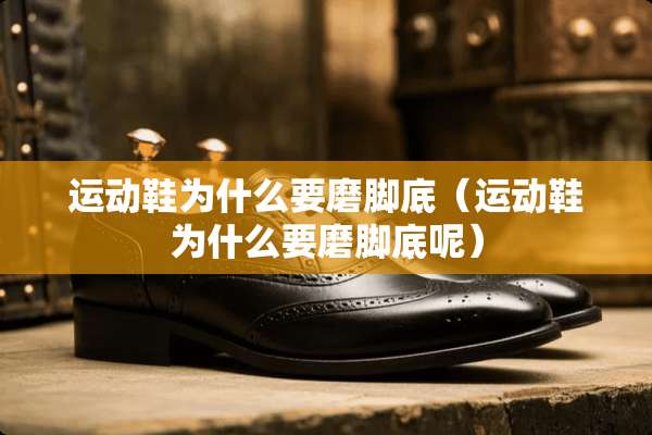 运动鞋为什么要磨脚底（运动鞋为什么要磨脚底呢）