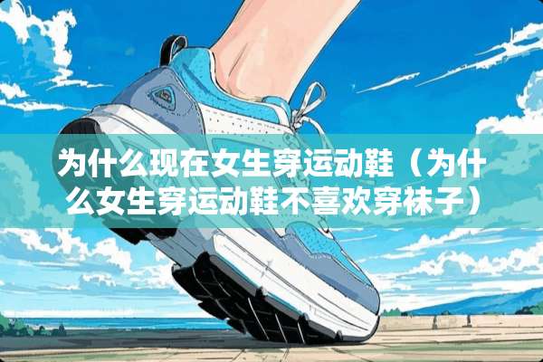 为什么现在女生穿运动鞋（为什么女生穿运动鞋不喜欢穿袜子）